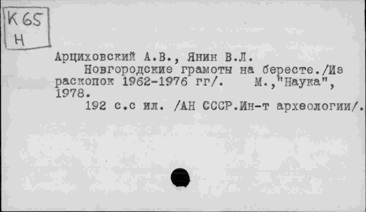 ﻿K’iç
Арциховский A.В., Янин В.Л.
Новгородские грамоты на бересте./Из раскопок 1962-1976 гг/. М.,"Наука”, 1978.
192 с.с ил. /АН СССР.Ин-т археологии/.